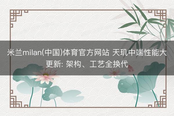 米兰milan(中国)体育官方网站 天玑中端性能大更新: 架构、工艺全换代