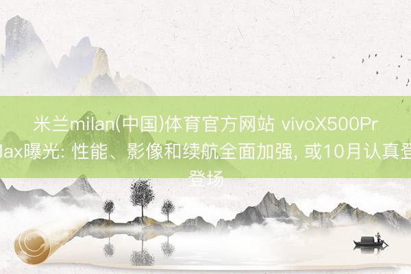 米兰milan(中国)体育官方网站 vivoX500ProMax曝光: 性能、影像和续航全面加强， 或10月认真登场