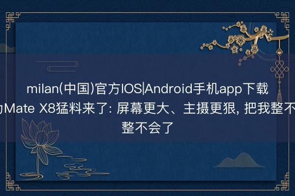 milan(中国)官方IOS|Android手机app下载 华为Mate X8猛料来了: 屏幕更大、主摄更狠， 把我整不会了