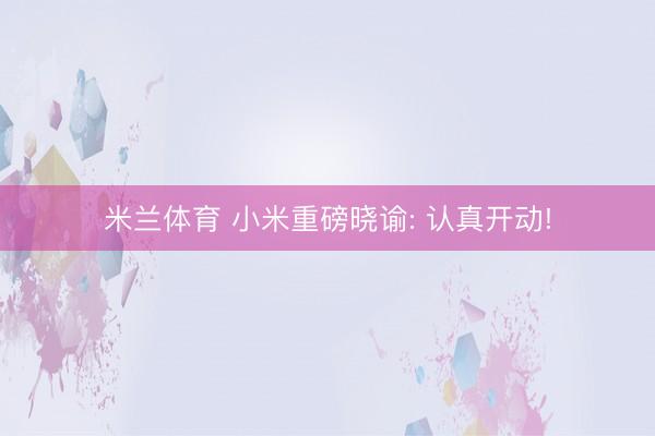 米兰体育 小米重磅晓谕: 认真开动!
