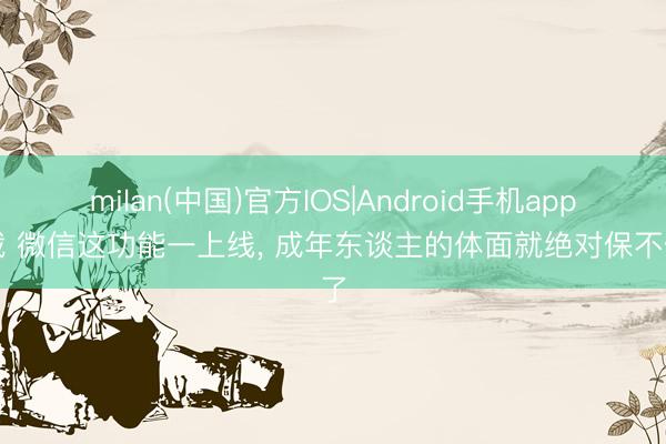 milan(中国)官方IOS|Android手机app下载 微信这功能一上线， 成年东谈主的体面就绝对保不住了