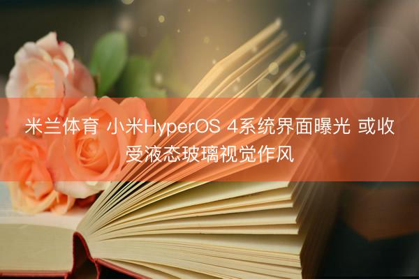 米兰体育 小米HyperOS 4系统界面曝光 或收受液态玻璃视觉作风