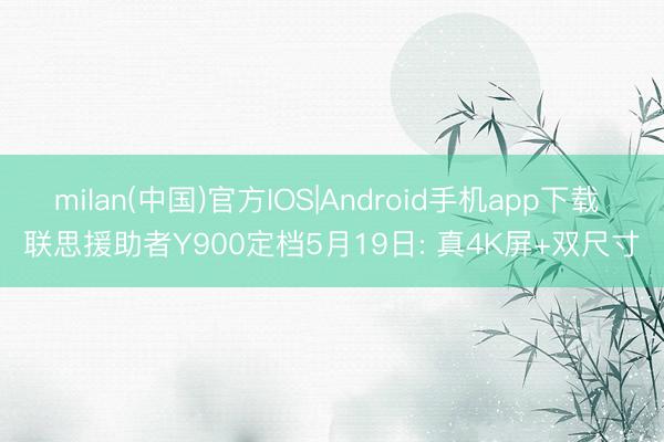 milan(中国)官方IOS|Android手机app下载 联思援助者Y900定档5月19日: 真4K屏+双尺寸