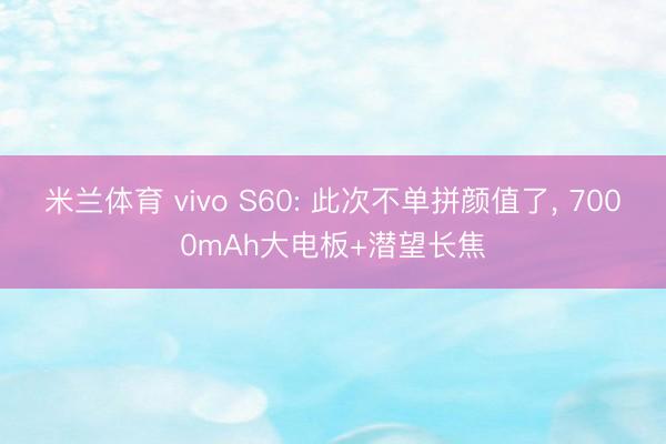米兰体育 vivo S60: 此次不单拼颜值了， 7000mAh大电板+潜望长焦