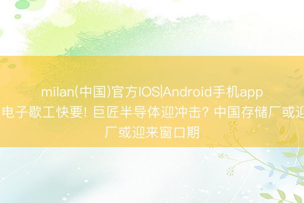 milan(中国)官方IOS|Android手机app下载 三星电子歇工快要! 巨匠半导体迎冲击? 中国存储厂或迎来窗口期