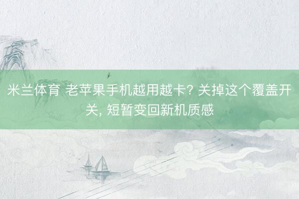 米兰体育 老苹果手机越用越卡? 关掉这个覆盖开关， 短暂变回新机质感