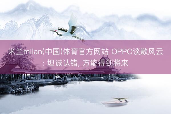 米兰milan(中国)体育官方网站 OPPO谈歉风云: 坦诚认错， 方能得到将来