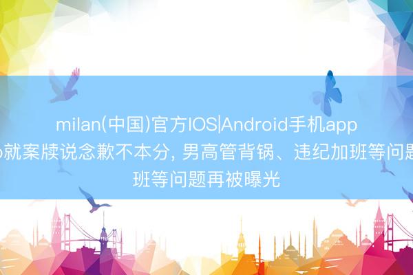 milan(中国)官方IOS|Android手机app下载 oppo就案牍说念歉不本分， 男高管背锅、违纪加班等问题再被曝光