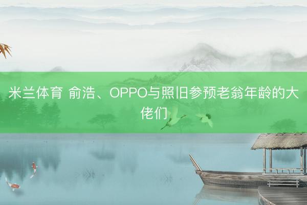 米兰体育 俞浩、OPPO与照旧参预老翁年龄的大佬们
