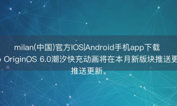 milan(中国)官方IOS|Android手机app下载 vivo OriginOS 6.0潮汐快充动画将在本月新版块推送更新。