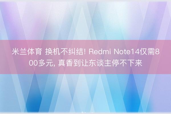 米兰体育 换机不纠结! Redmi Note14仅需800多元， 真香到让东谈主停不下来