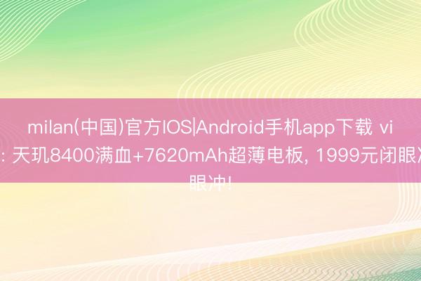 milan(中国)官方IOS|Android手机app下载 vivo: 天玑8400满血+7620mAh超薄电板， 1999元闭眼冲!