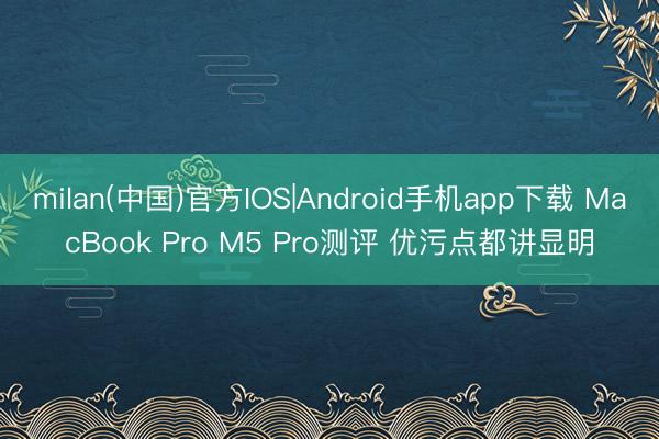 milan(中国)官方IOS|Android手机app下载 MacBook Pro M5 Pro测评 优污点都讲显明