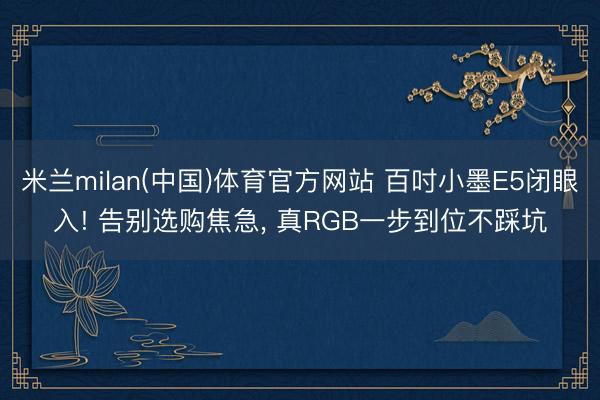 米兰milan(中国)体育官方网站 百吋小墨E5闭眼入! 告别选购焦急， 真RGB一步到位不踩坑