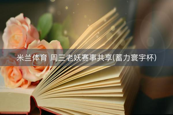 米兰体育 周三老妖赛事共享(蓄力寰宇杯)