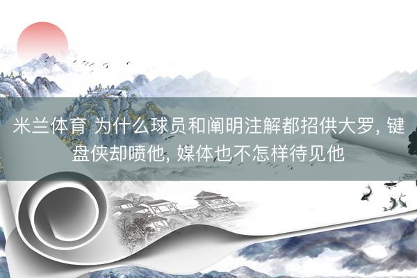 米兰体育 为什么球员和阐明注解都招供大罗， 键盘侠却喷他， 媒体也不怎样待见他