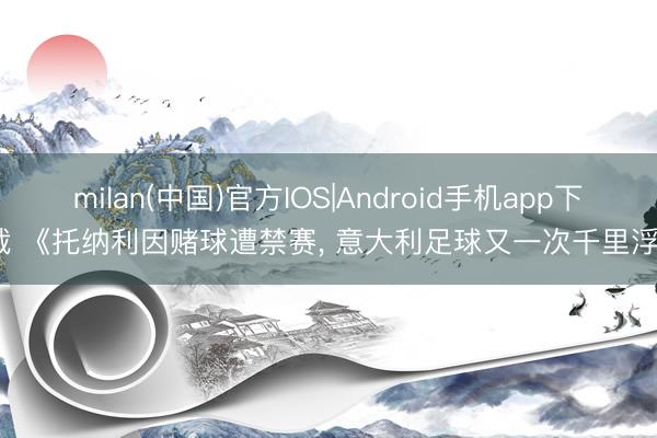 milan(中国)官方IOS|Android手机app下载 《托纳利因赌球遭禁赛， 意大利足球又一次千里浮》