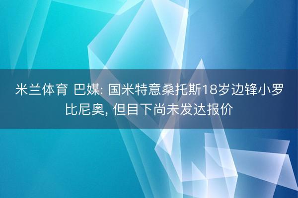 米兰体育 巴媒: 国米特意桑托斯18岁边锋小罗比尼奥， 但目下尚未发达报价