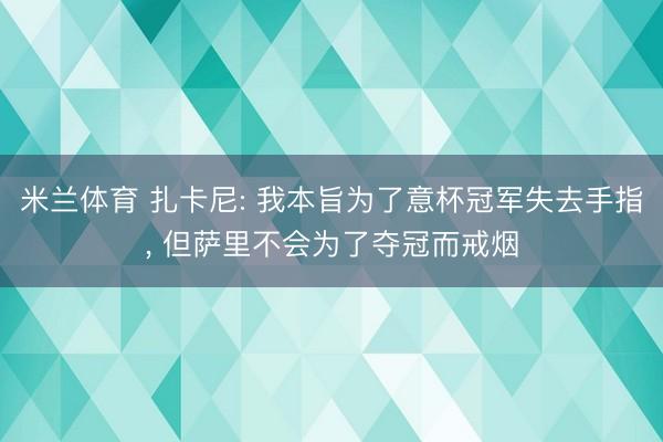 米兰体育 扎卡尼: 我本旨为了意杯冠军失去手指， 但萨里不会为了夺冠而戒烟