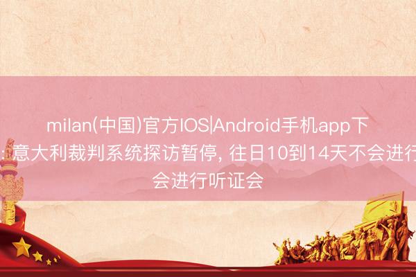 milan(中国)官方IOS|Android手机app下载 米体: 意大利裁判系统探访暂停， 往日10到14天不会进行听证会