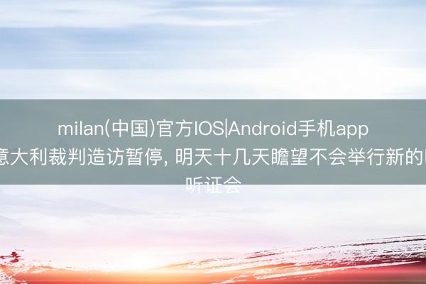 milan(中国)官方IOS|Android手机app下载 意大利裁判造访暂停， 明天十几天瞻望不会举行新的听证会
