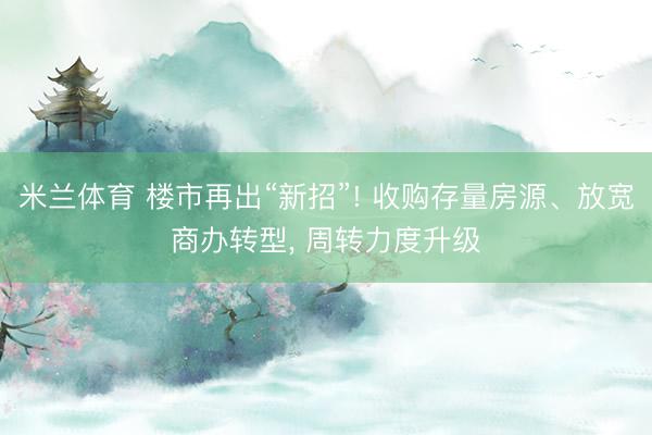 米兰体育 楼市再出“新招”! 收购存量房源、放宽商办转型， 周转力度升级