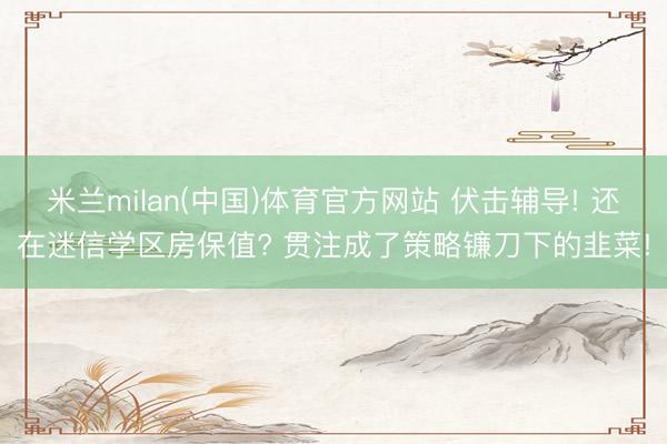 米兰milan(中国)体育官方网站 伏击辅导! 还在迷信学区房保值? 贯注成了策略镰刀下的韭菜!