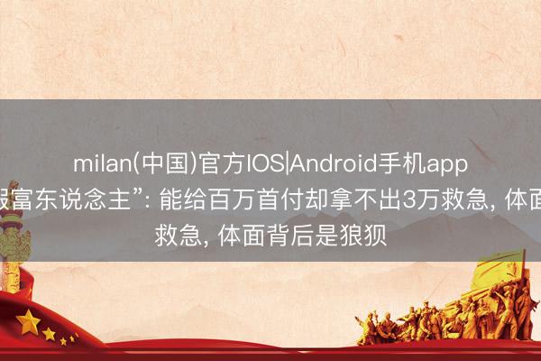 milan(中国)官方IOS|Android手机app下载 太多“假富东说念主”: 能给百万首付却拿不出3万救急， 体面背后是狼狈