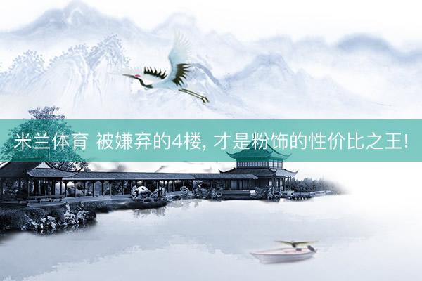 米兰体育 被嫌弃的4楼， 才是粉饰的性价比之王!