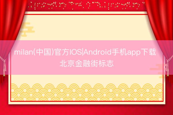 milan(中国)官方IOS|Android手机app下载 北京金融街标志