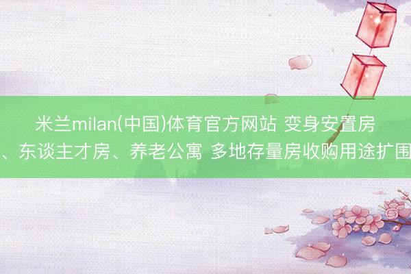 米兰milan(中国)体育官方网站 变身安置房、东谈主才房、养老公寓 多地存量房收购用途扩围