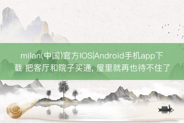 milan(中国)官方IOS|Android手机app下载 把客厅和院子买通， 屋里就再也待不住了