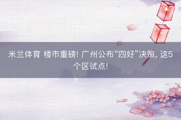 米兰体育 楼市重磅! 广州公布“四好”决策， 这5个区试点!