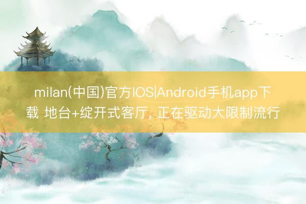 milan(中国)官方IOS|Android手机app下载 地台+绽开式客厅，<a href=