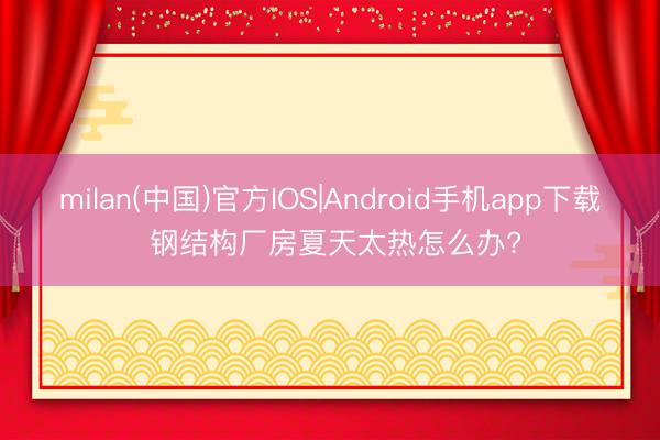 milan(中国)官方IOS|Android手机app下载 钢结构厂房夏天太热怎么办?