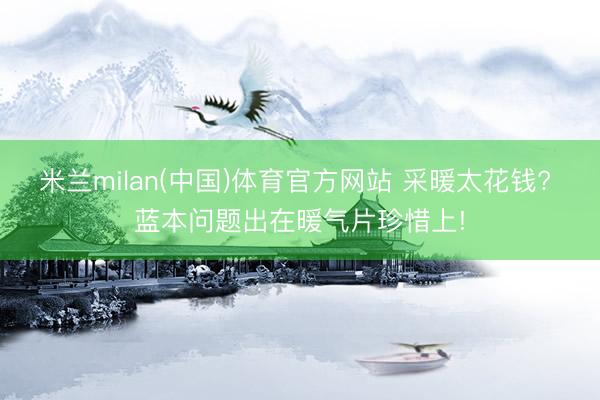 米兰milan(中国)体育官方网站 采暖太花钱? 蓝本问题出在暖气片珍惜上!