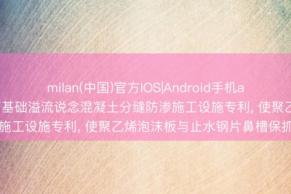 milan(中国)官方IOS|Android手机app下载 广东建工央求砂砾石基础溢流说念混凝土分缝防渗施工设施专利， 使聚乙烯泡沫板与止水钢片鼻槽保抓对中