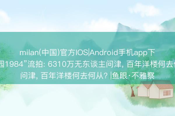 milan(中国)官方IOS|Android手机app下载 东山口地标“觉园1984”流拍: 6310万无东谈主问津， 百年洋楼何去何从? |鱼眼·不雅察