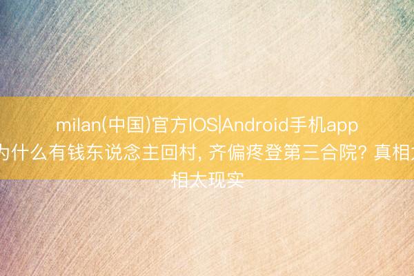 milan(中国)官方IOS|Android手机app下载 为什么有钱东说念主回村， 齐偏疼登第三合院? 真相太现实