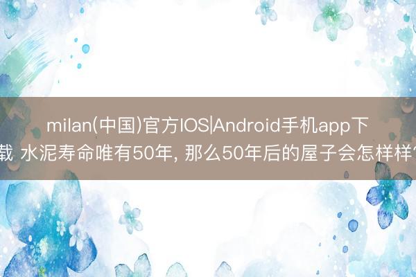 milan(中国)官方IOS|Android手机app下载 水泥寿命唯有50年， 那么50年后的屋子会怎样样?