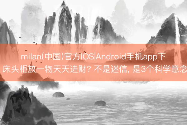 milan(中国)官方IOS|Android手机app下载 床头柜放一物天天进财? 不是迷信， 是3个科学意念念