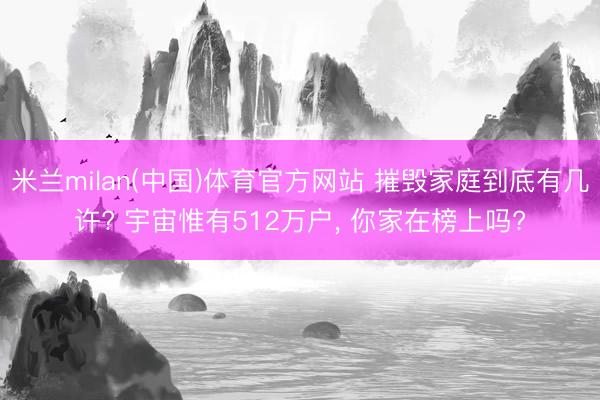 米兰milan(中国)体育官方网站 摧毁家庭到底有几许? 宇宙惟有512万户， 你家在榜上吗?