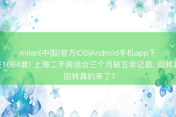 milan(中国)官方IOS|Android手机app下载 日成交1664套! 上海二手房结合三个月破五年记载， 回转真的来了?