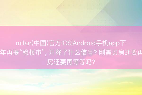 milan(中国)官方IOS|Android手机app下载 2026年再提“稳楼市”， 开释了什么信号? 刚需买房还要再等等吗?