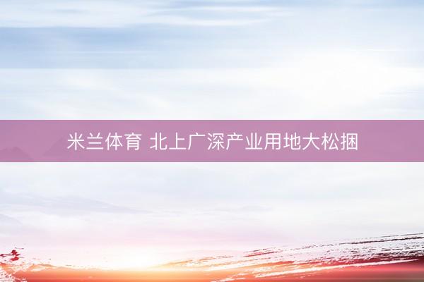 米兰体育 北上广深产业用地大松捆