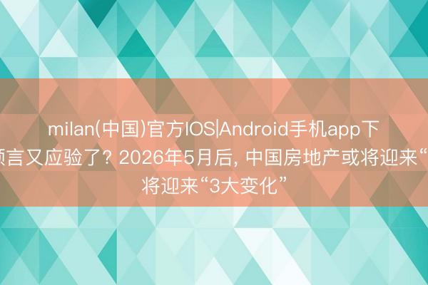 milan(中国)官方IOS|Android手机app下载 马云预言又应验了? 2026年5月后， 中国房地产或将迎来“3大变化”