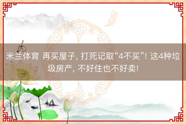 米兰体育 再买屋子， 打死记取“4不买”! 这4种垃圾房产， 不好住也不好卖!