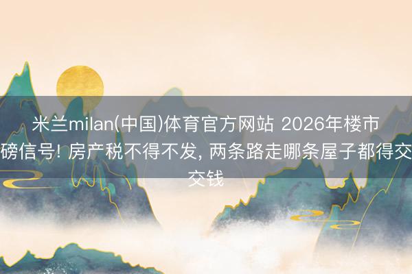 米兰milan(中国)体育官方网站 2026年楼市重磅信号! 房产税不得不发， 两条路走哪条屋子都得交钱