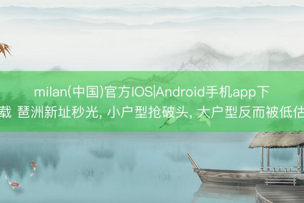 milan(中国)官方IOS|Android手机app下载 琶洲新址秒光， 小户型抢破头， 大户型反而被低估