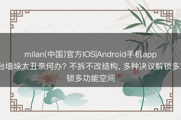 milan(中国)官方IOS|Android手机app下载 阳台墙垛太丑奈何办? 不拆不改结构， 多种决议解锁多功能空间